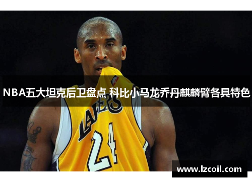 NBA五大坦克后卫盘点 科比小马龙乔丹麒麟臂各具特色